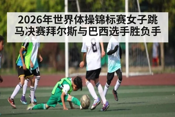 2026年世界体操锦标赛女子跳马决赛拜尔斯与巴西选手胜负手