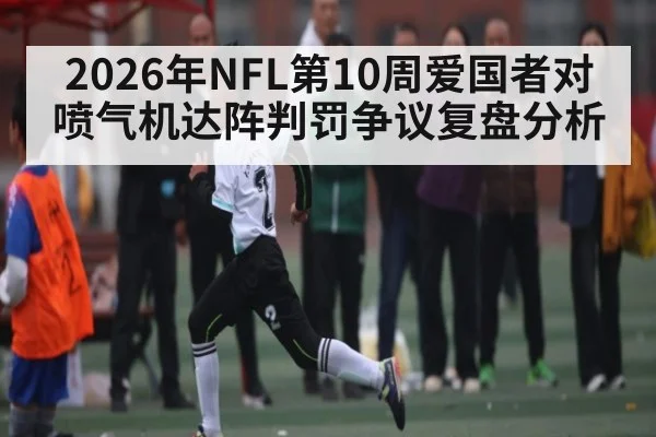 2026年NFL第10周爱国者对喷气机达阵判罚争议复盘分析